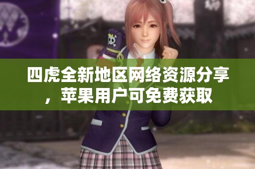 四虎全新地区网络资源分享，苹果用户可免费获取