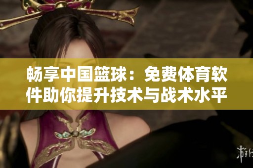 畅享中国篮球：免费体育软件助你提升技术与战术水平