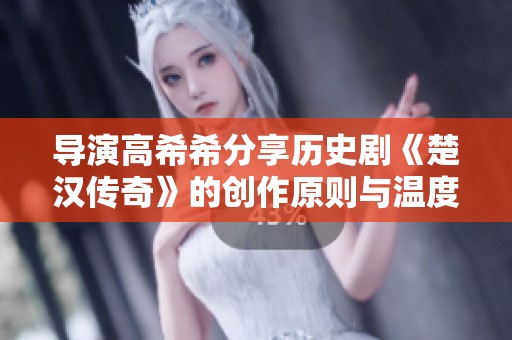 导演高希希分享历史剧《楚汉传奇》的创作原则与温度思考