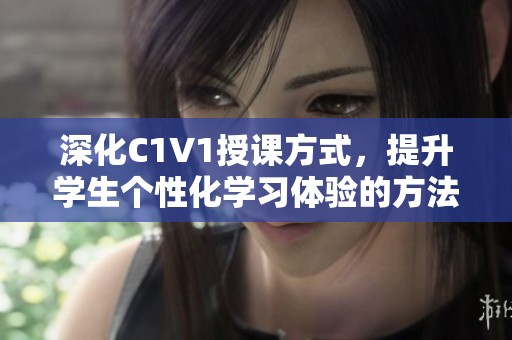 深化C1V1授课方式，提升学生个性化学习体验的方法探讨