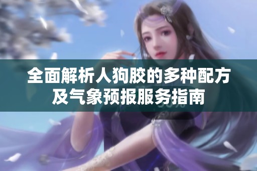 全面解析人狗胶的多种配方及气象预报服务指南