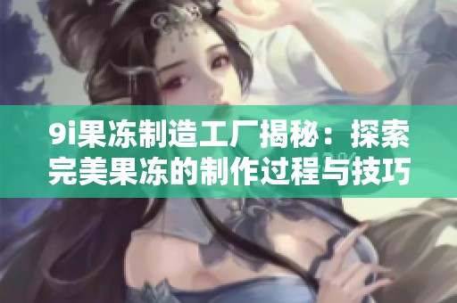9i果冻制造工厂揭秘：探索完美果冻的制作过程与技巧