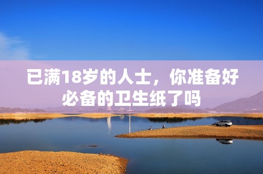 已满18岁的人士，你准备好必备的卫生纸了吗