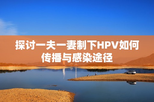 探讨一夫一妻制下HPV如何传播与感染途径