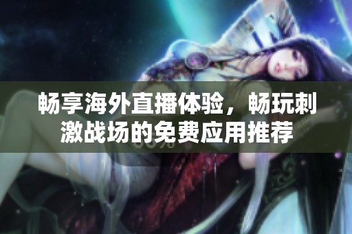 畅享海外直播体验，畅玩刺激战场的免费应用推荐