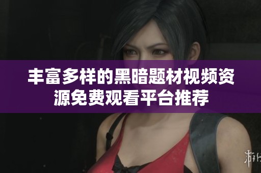 丰富多样的黑暗题材视频资源免费观看平台推荐