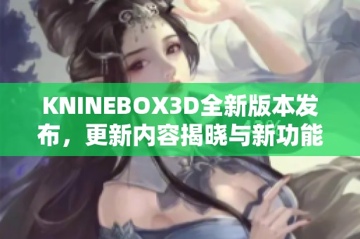 KNINEBOX3D全新版本发布，更新内容揭晓与新功能介绍