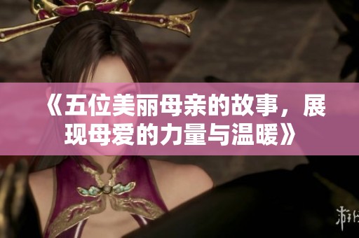 《五位美丽母亲的故事，展现母爱的力量与温暖》