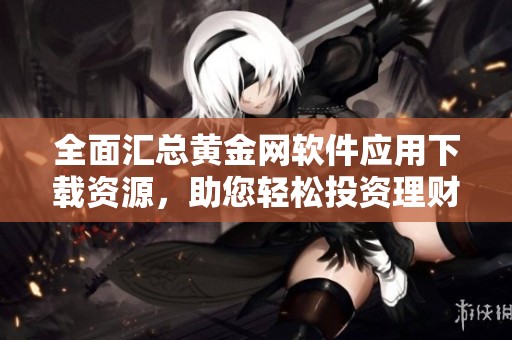 全面汇总黄金网软件应用下载资源，助您轻松投资理财