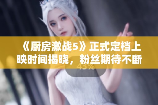 《厨房激战5》正式定档上映时间揭晓，粉丝期待不断
