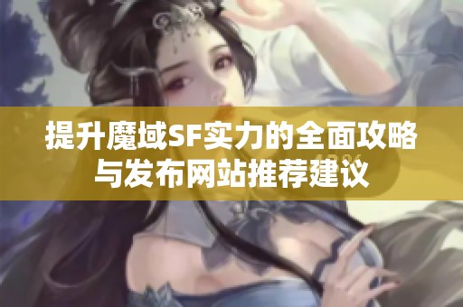提升魔域SF实力的全面攻略与发布网站推荐建议