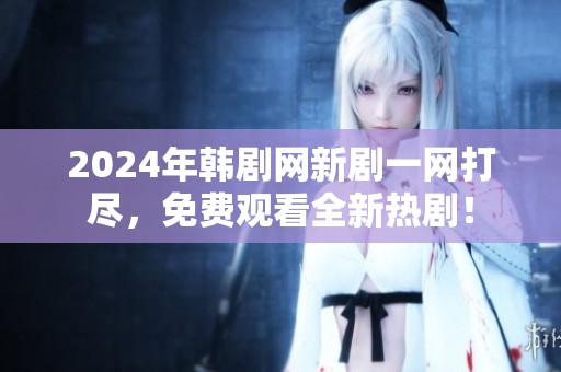 2024年韩剧网新剧一网打尽，免费观看全新热剧！