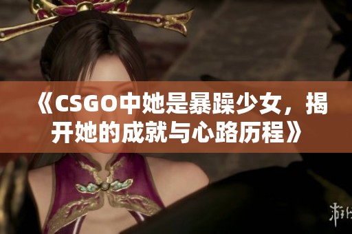 《CSGO中她是暴躁少女，揭开她的成就与心路历程》