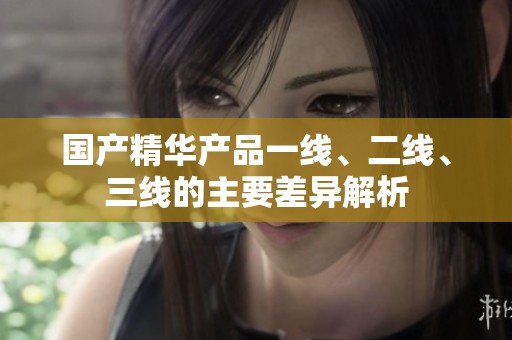 国产精华产品一线、二线、三线的主要差异解析