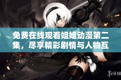 免费在线观看姐姐动漫第二集，尽享精彩剧情与人物互动