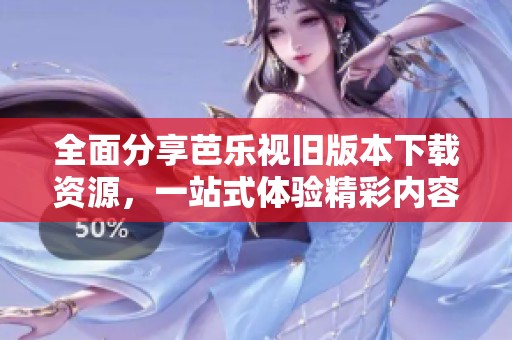 全面分享芭乐视旧版本下载资源，一站式体验精彩内容