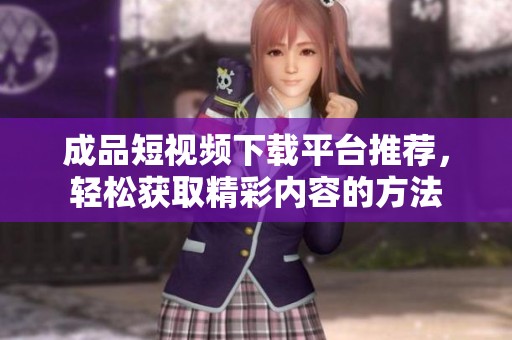 成品短视频下载平台推荐，轻松获取精彩内容的方法