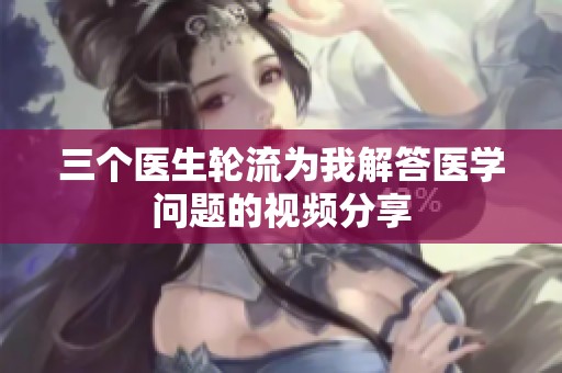 三个医生轮流为我解答医学问题的视频分享