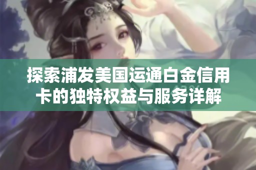 探索浦发美国运通白金信用卡的独特权益与服务详解