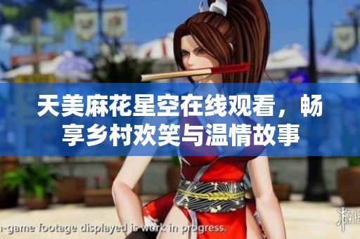 天美麻花星空在线观看，畅享乡村欢笑与温情故事