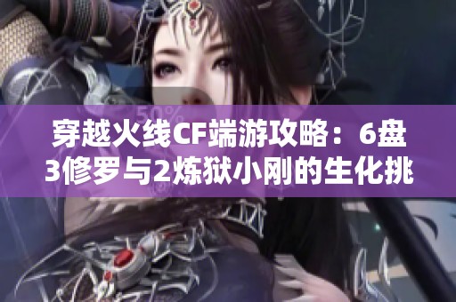 穿越火线CF端游攻略：6盘3修罗与2炼狱小刚的生化挑战解析