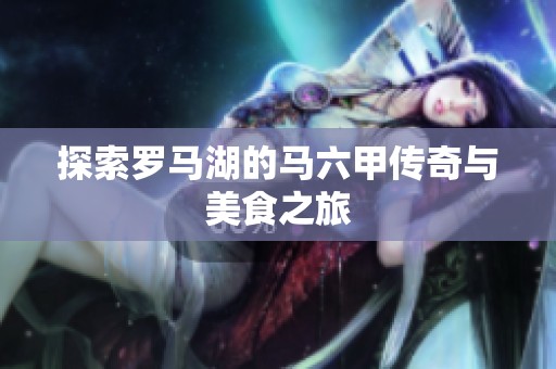 探索罗马湖的马六甲传奇与美食之旅