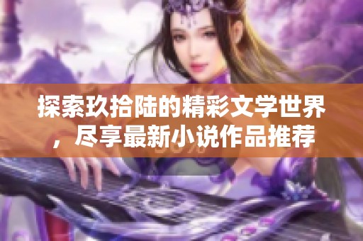 探索玖拾陆的精彩文学世界，尽享最新小说作品推荐
