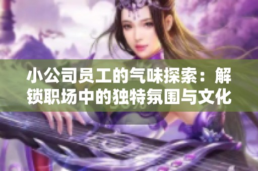 小公司员工的气味探索：解锁职场中的独特氛围与文化