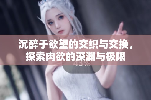 沉醉于欲望的交织与交换，探索肉欲的深渊与极限