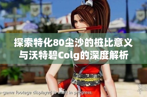 探索特化80尘沙的桩比意义与沃特碧Colg的深度解析