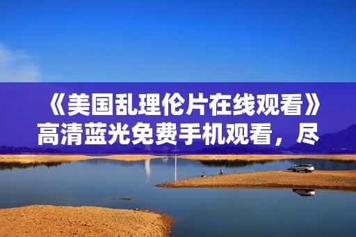 《美国乱理伦片在线观看》高清蓝光免费手机观看，尽享芬兰热潮魅力