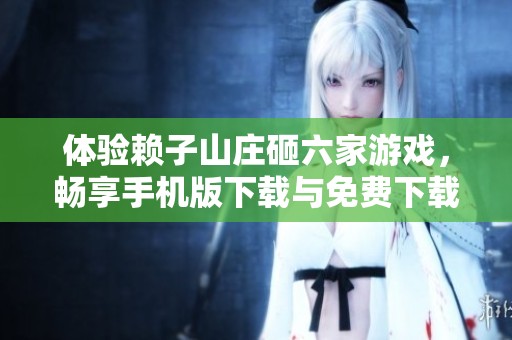 体验赖子山庄砸六家游戏，畅享手机版下载与免费下载乐趣