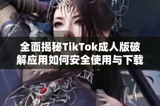 全面揭秘TikTok成人版破解应用如何安全使用与下载