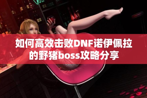 如何高效击败DNF诺伊佩拉的野猪boss攻略分享