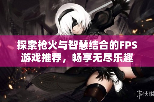探索枪火与智慧结合的FPS游戏推荐，畅享无尽乐趣