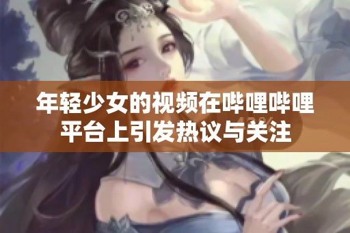 年轻少女的视频在哔哩哔哩平台上引发热议与关注