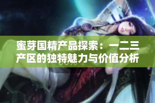 蜜芽国精产品探索：一二三产区的独特魅力与价值分析