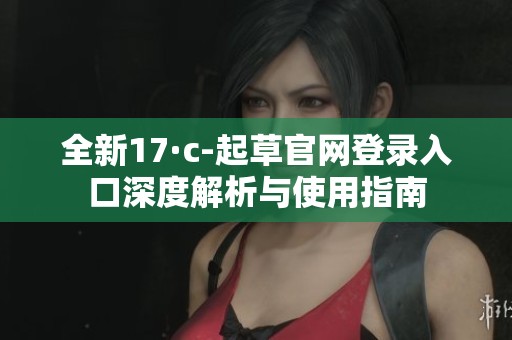 全新17·c-起草官网登录入口深度解析与使用指南