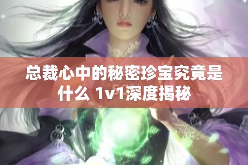 总裁心中的秘密珍宝究竟是什么 1v1深度揭秘