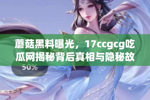 蘑菇黑料曝光，17ccgcg吃瓜网揭秘背后真相与隐秘故事