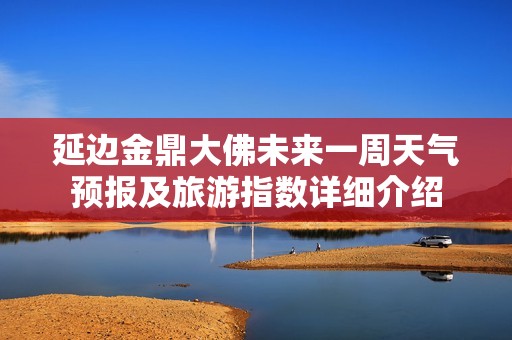 延边金鼎大佛未来一周天气预报及旅游指数详细介绍