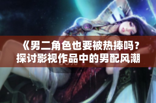 《男二角色也要被热捧吗？探讨影视作品中的男配风潮》