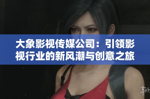 大象影视传媒公司：引领影视行业的新风潮与创意之旅