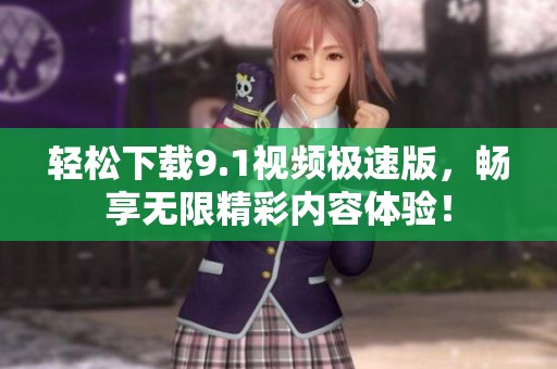 轻松下载9.1视频极速版，畅享无限精彩内容体验！