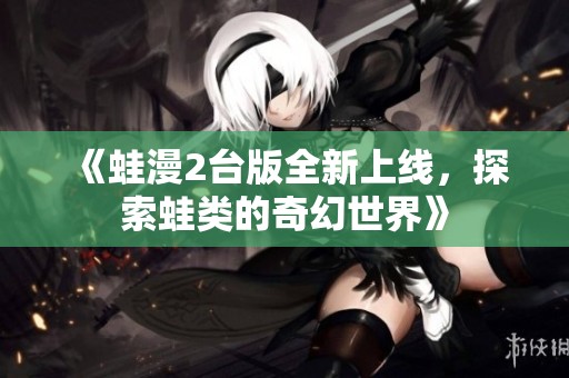 《蛙漫2台版全新上线，探索蛙类的奇幻世界》