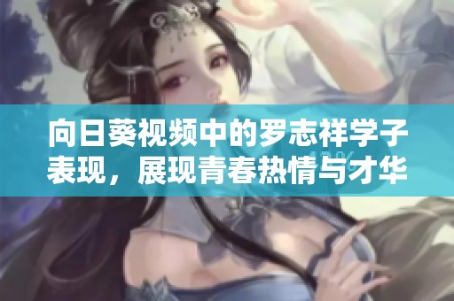 向日葵视频中的罗志祥学子表现，展现青春热情与才华