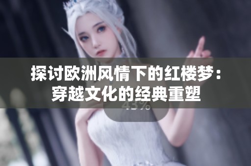 探讨欧洲风情下的红楼梦：穿越文化的经典重塑