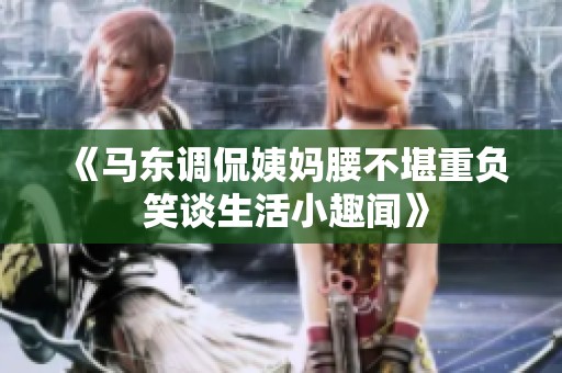 《马东调侃姨妈腰不堪重负 笑谈生活小趣闻》