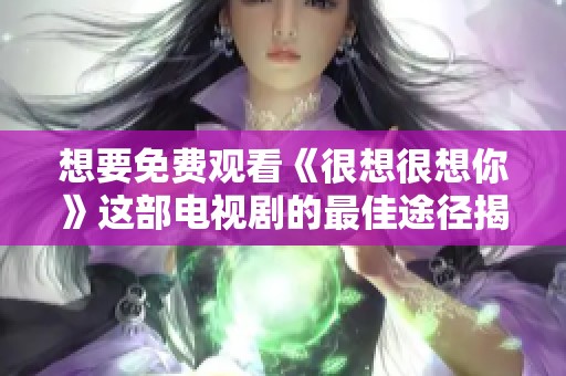 想要免费观看《很想很想你》这部电视剧的最佳途径揭秘