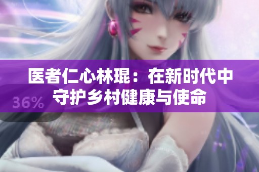 医者仁心林琨：在新时代中守护乡村健康与使命